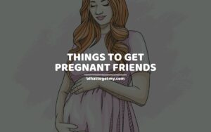 Things to Get Pregnant Friends