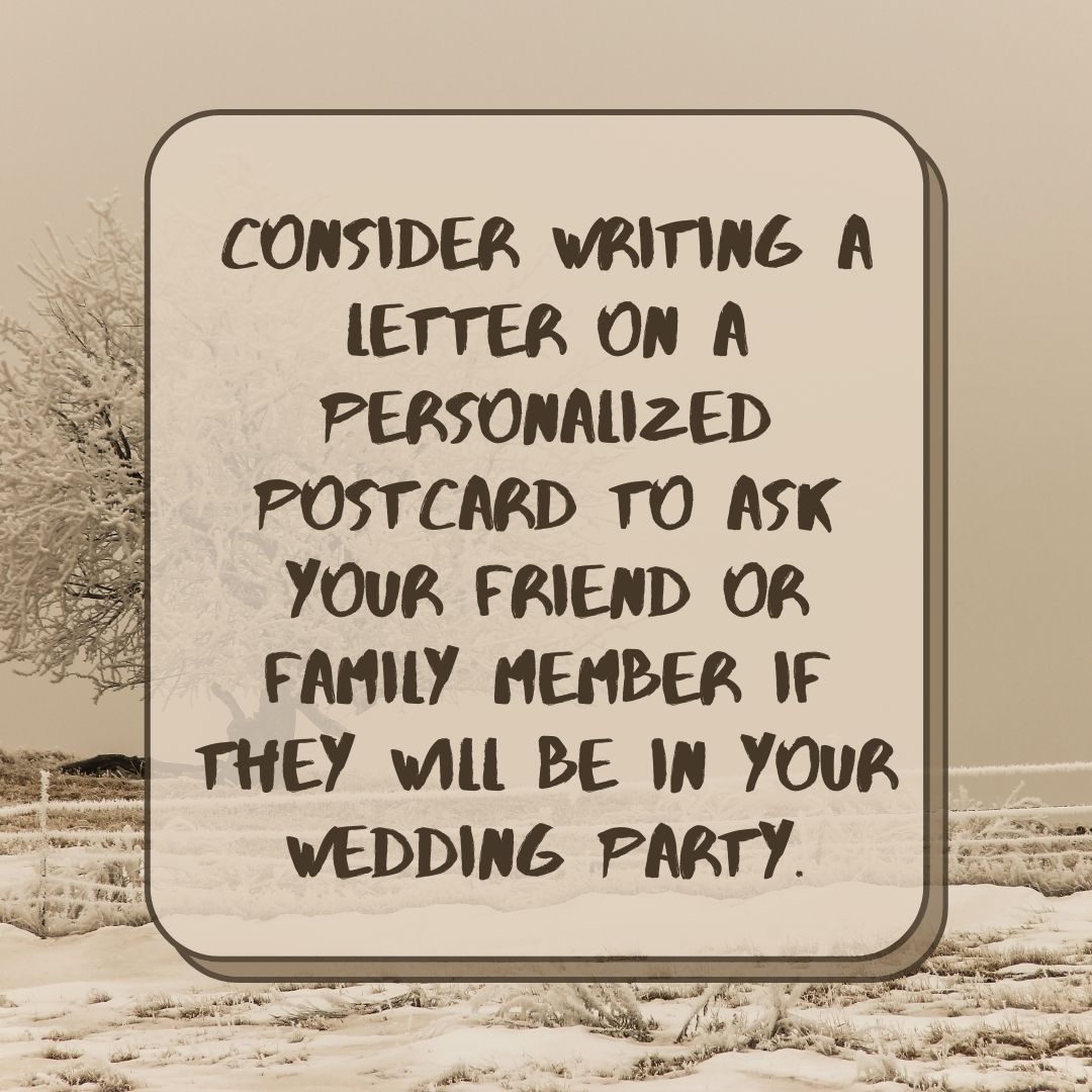Consider writing a letter on a personalized postcard to ask your friend or family member if they will be in your wedding party.