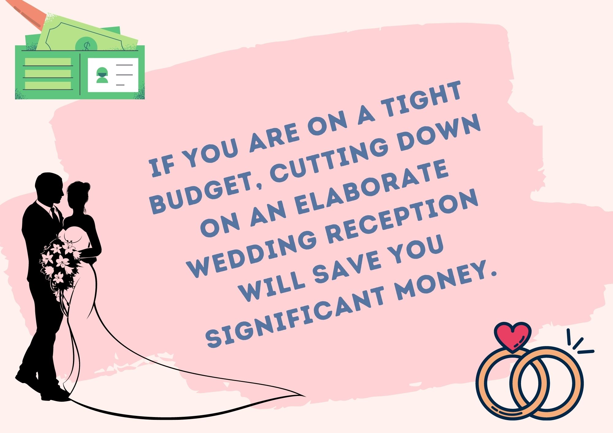 If you are on a tight budget, cutting down on an elaborate wedding reception will save you significant money.