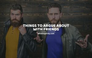 THINGS TO ARGUE ABOUT WITH FRIENDS