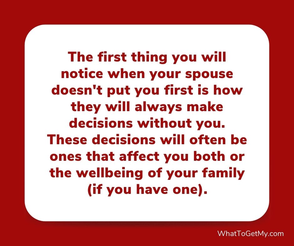 The first thing you will notice when your spouse doesn't put you first is how they will always make decisions without you