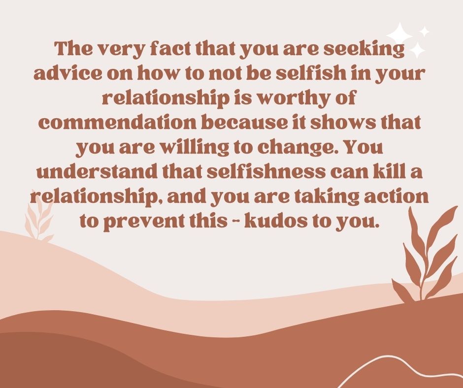 The very fact that you are seeking advice on how to not be selfish in your relationship