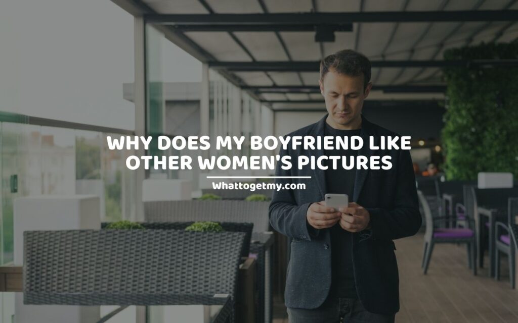 WHY DOES MY BOYFRIEND LIKE OTHER WOMEN'S PICTURES