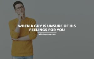 signs WHEN A GUY IS UNSURE OF HIS FEELINGS FOR YOU