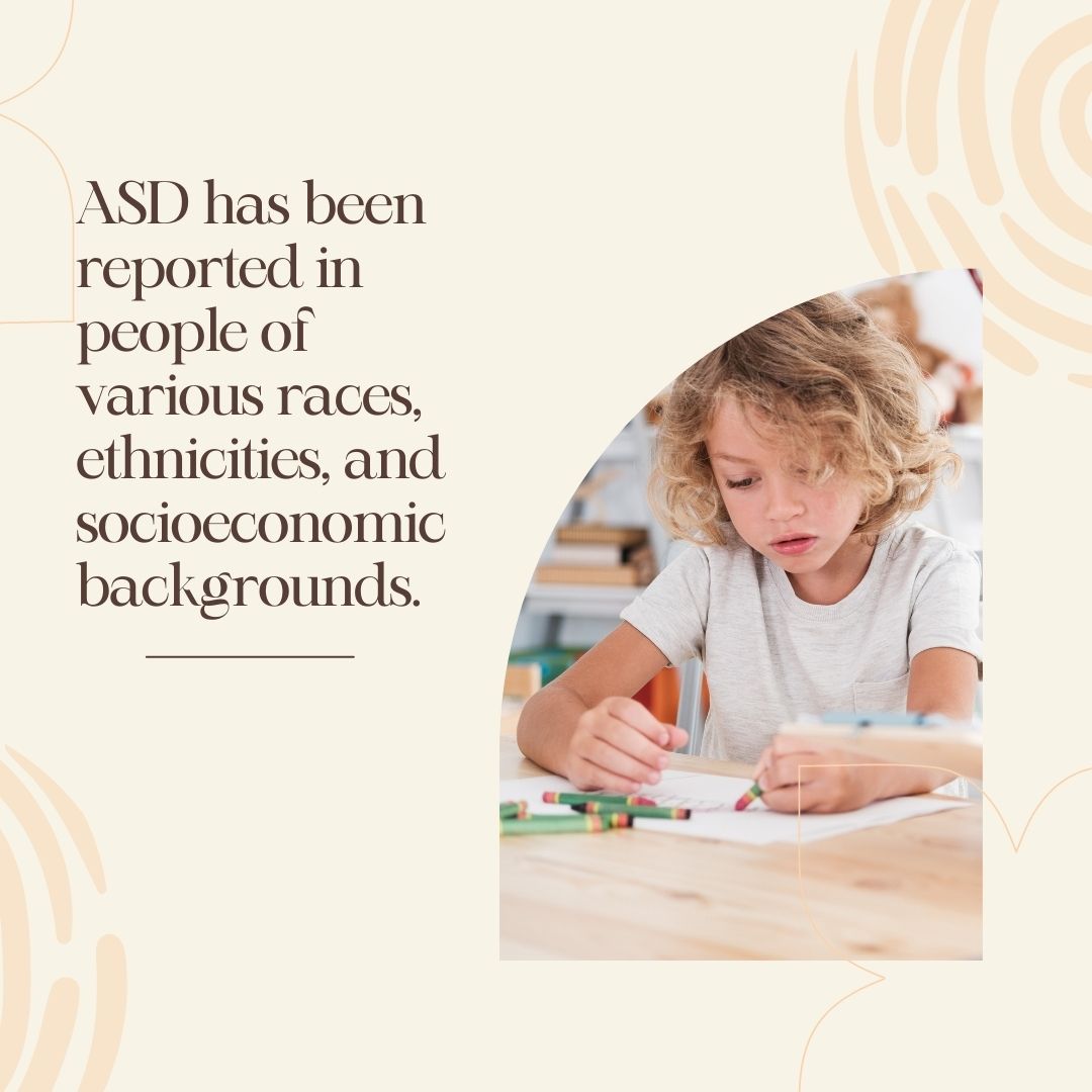 ASD has been reported in people of various races, ethnicities, and socioeconomic backgrounds.
