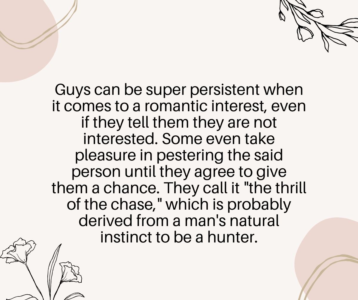 Guys can be super persistent when it comes to a romantic interest, even if they tell them they are not interested