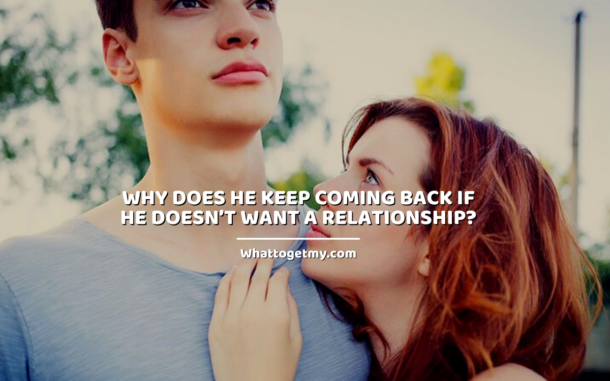 Why Does He Keep Coming Back If He Doesnt Want A Relationship 15