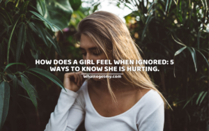 How does a girl feel when ignored?