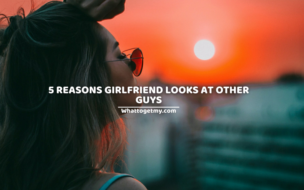 5 REASONS GIRLFRIEND LOOKS AT OTHER GUYS