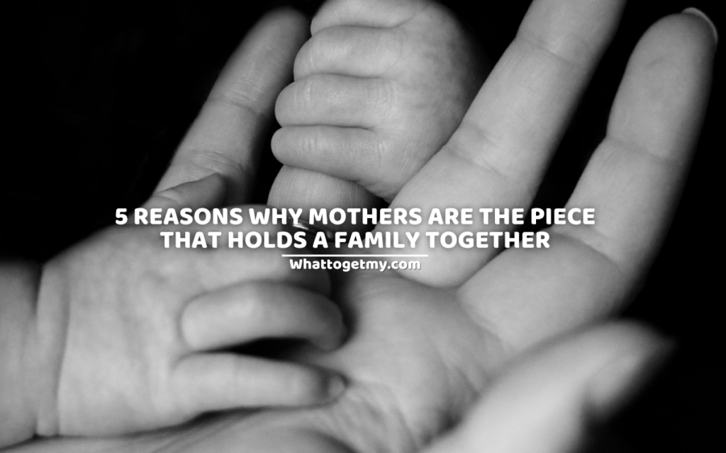 5 REASONS WHY MOTHERS ARE THE PIECE THAT HOLDS A FAMILY TOGETHER.
