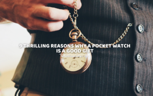 9 Thrilling Reasons Why A Pocket Watch Is A Good Gift