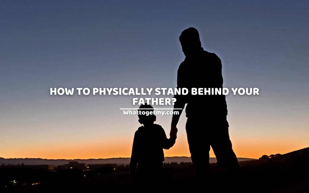HOW TO PHYSICALLY STAND BEHIND YOUR FATHER