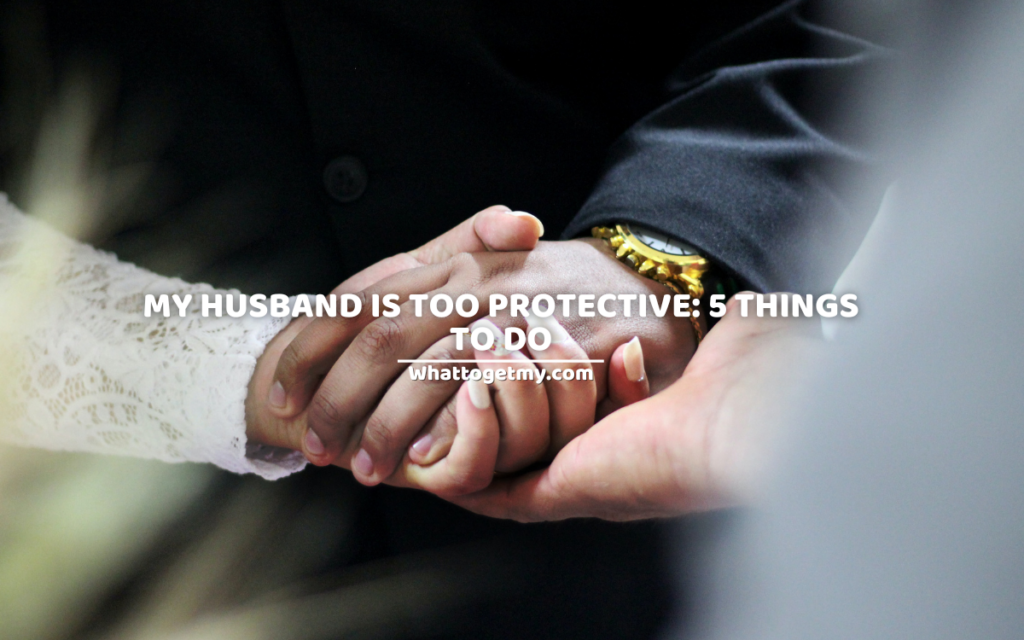 My husband is too protective: 5 things to do