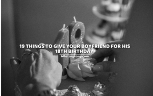 19 THINGS TO GIVE YOUR BOYFRIEND FOR HIS 18TH BIRTHDAY