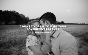 7 WAYS TO DRESS TO MEET YOUR BOYFRIEND’S PARENTS