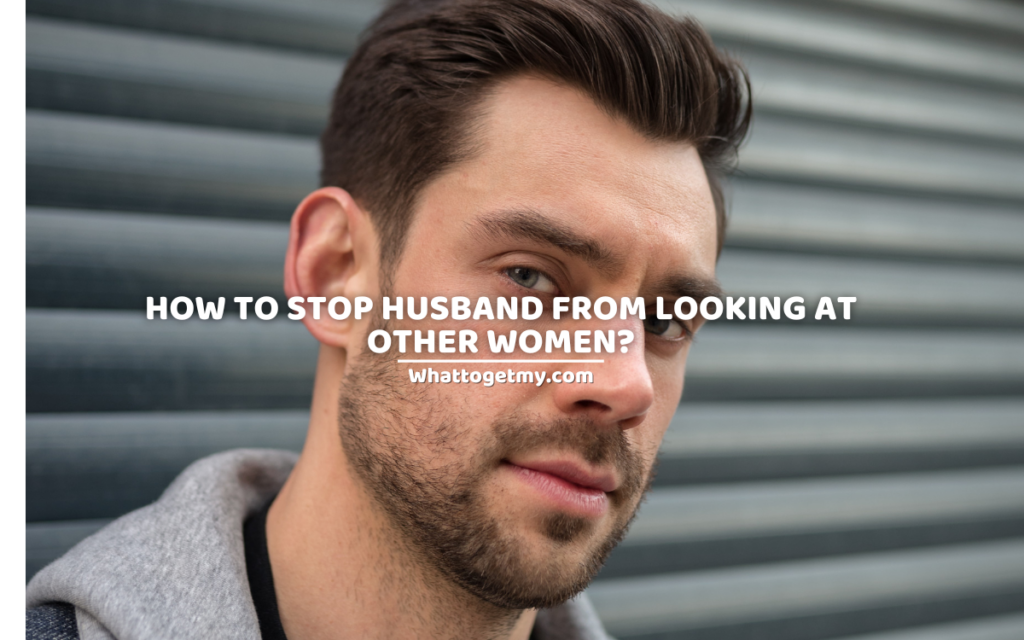 How to stop husband from looking at other women. 5 effective ways.